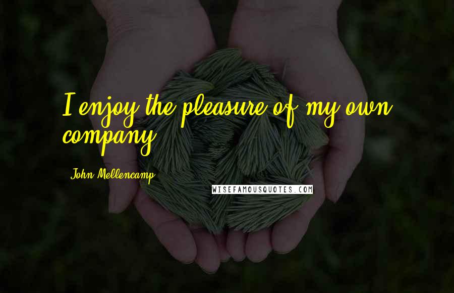 John Mellencamp Quotes: I enjoy the pleasure of my own company.