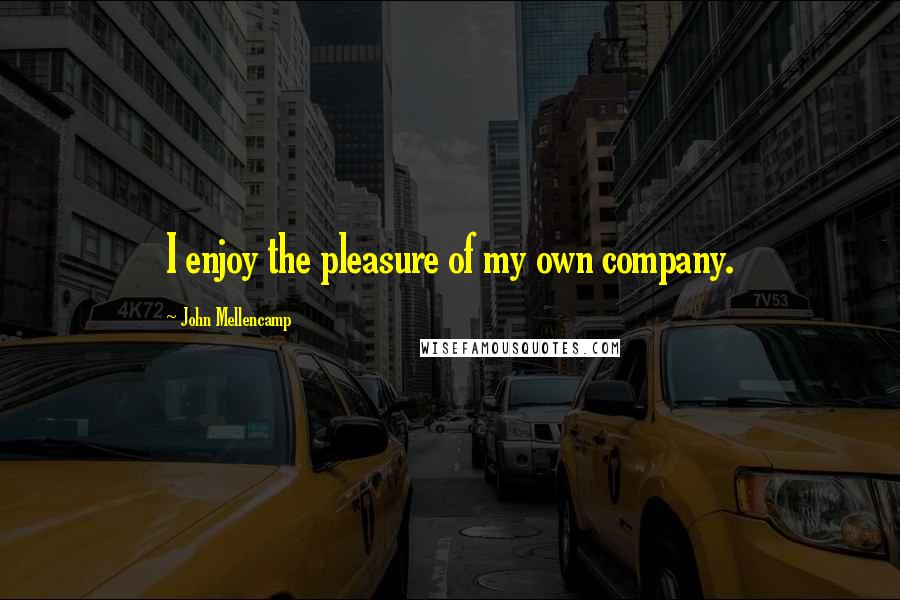 John Mellencamp Quotes: I enjoy the pleasure of my own company.