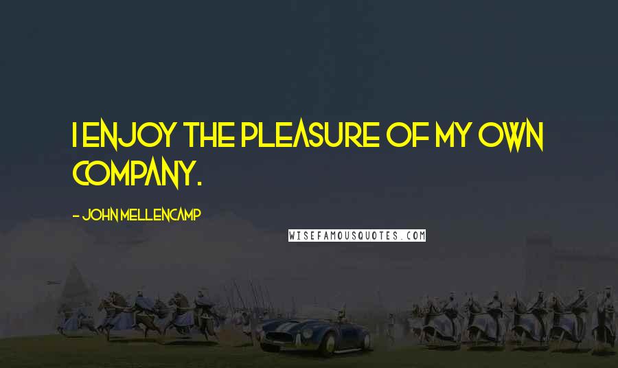 John Mellencamp Quotes: I enjoy the pleasure of my own company.