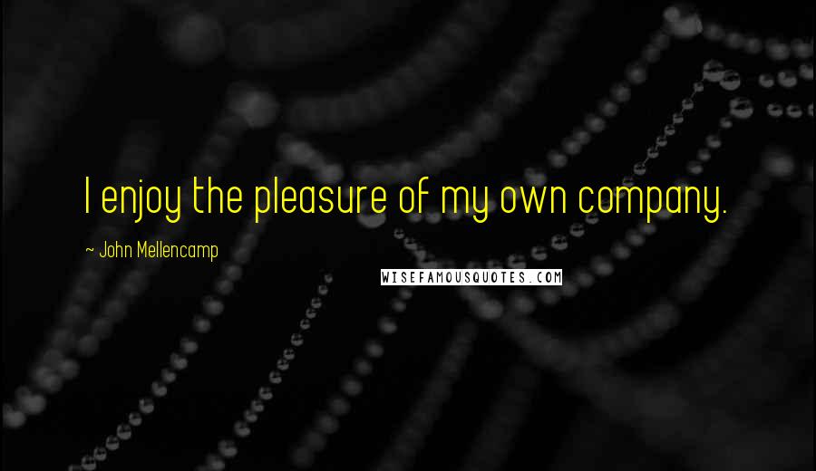 John Mellencamp Quotes: I enjoy the pleasure of my own company.