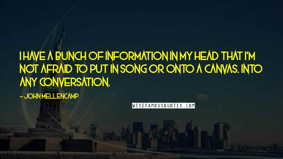 John Mellencamp Quotes: I have a bunch of information in my head that I'm not afraid to put in song or onto a canvas. Into any conversation.