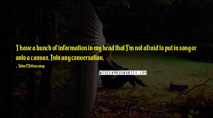 John Mellencamp Quotes: I have a bunch of information in my head that I'm not afraid to put in song or onto a canvas. Into any conversation.