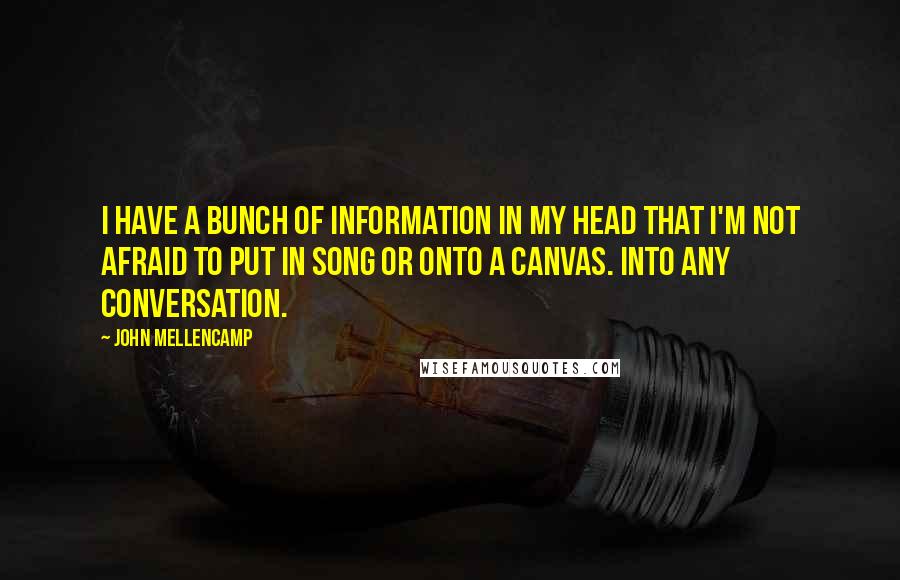 John Mellencamp Quotes: I have a bunch of information in my head that I'm not afraid to put in song or onto a canvas. Into any conversation.