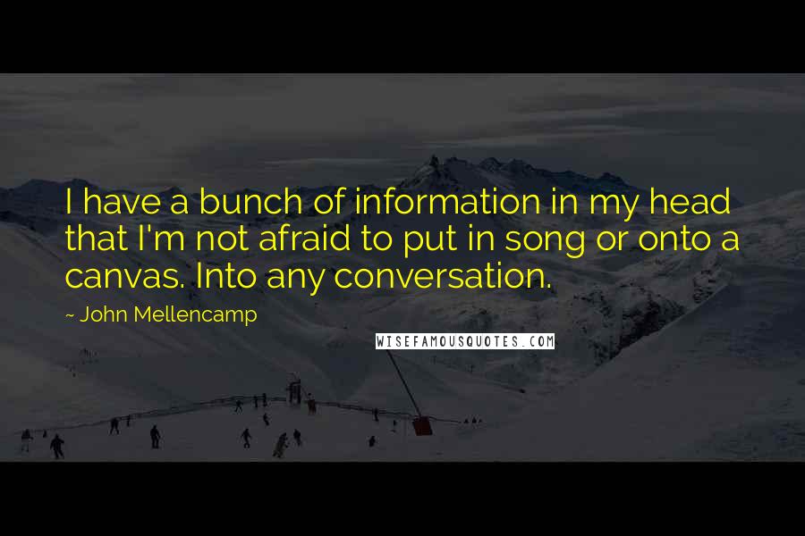 John Mellencamp Quotes: I have a bunch of information in my head that I'm not afraid to put in song or onto a canvas. Into any conversation.