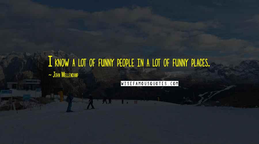 John Mellencamp Quotes: I know a lot of funny people in a lot of funny places.