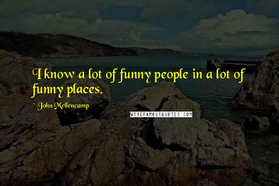 John Mellencamp Quotes: I know a lot of funny people in a lot of funny places.