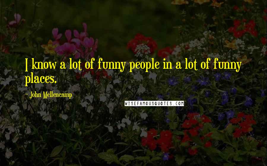 John Mellencamp Quotes: I know a lot of funny people in a lot of funny places.