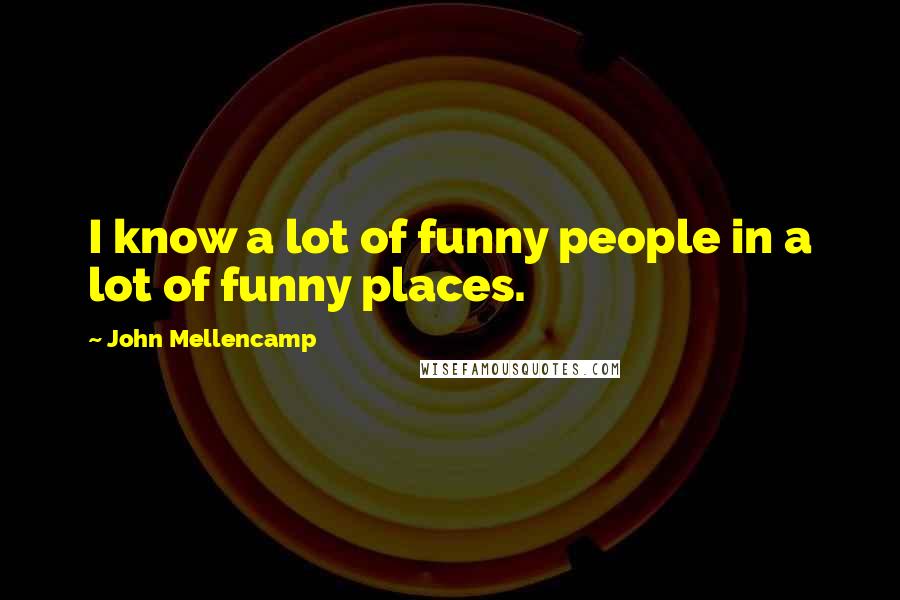 John Mellencamp Quotes: I know a lot of funny people in a lot of funny places.