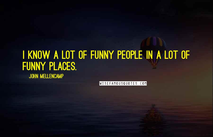 John Mellencamp Quotes: I know a lot of funny people in a lot of funny places.