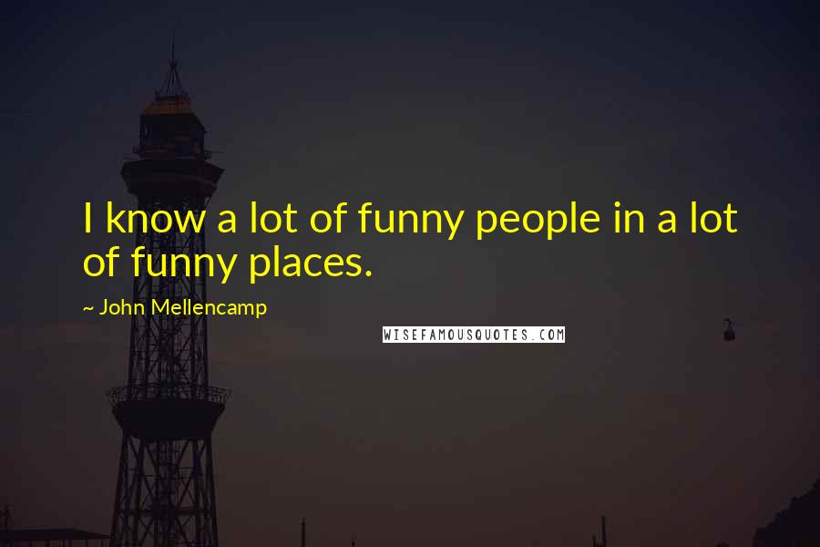 John Mellencamp Quotes: I know a lot of funny people in a lot of funny places.