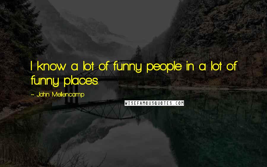 John Mellencamp Quotes: I know a lot of funny people in a lot of funny places.