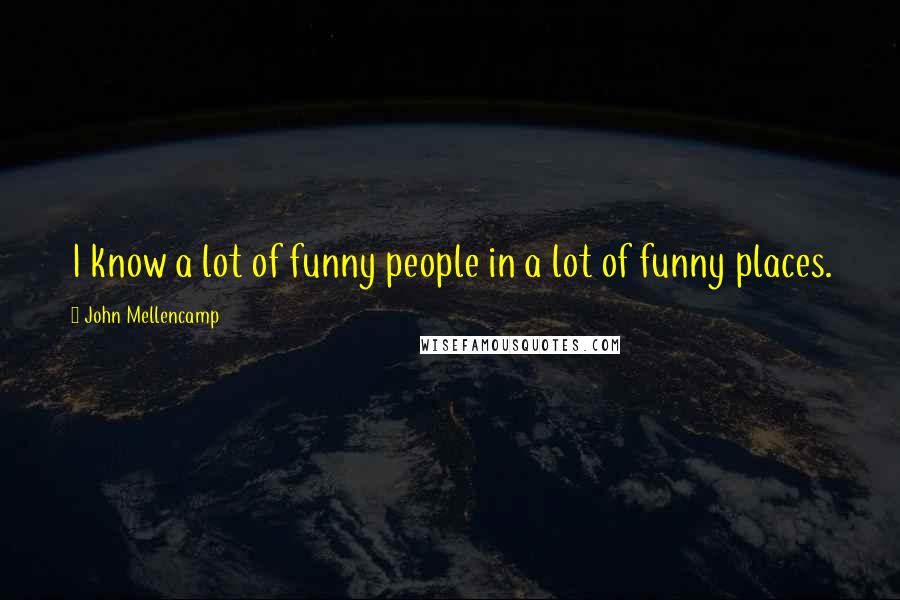 John Mellencamp Quotes: I know a lot of funny people in a lot of funny places.