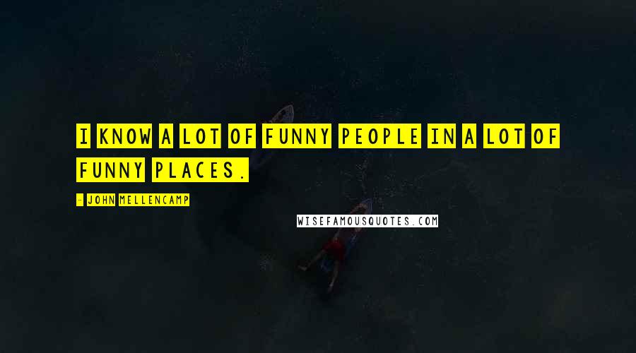 John Mellencamp Quotes: I know a lot of funny people in a lot of funny places.