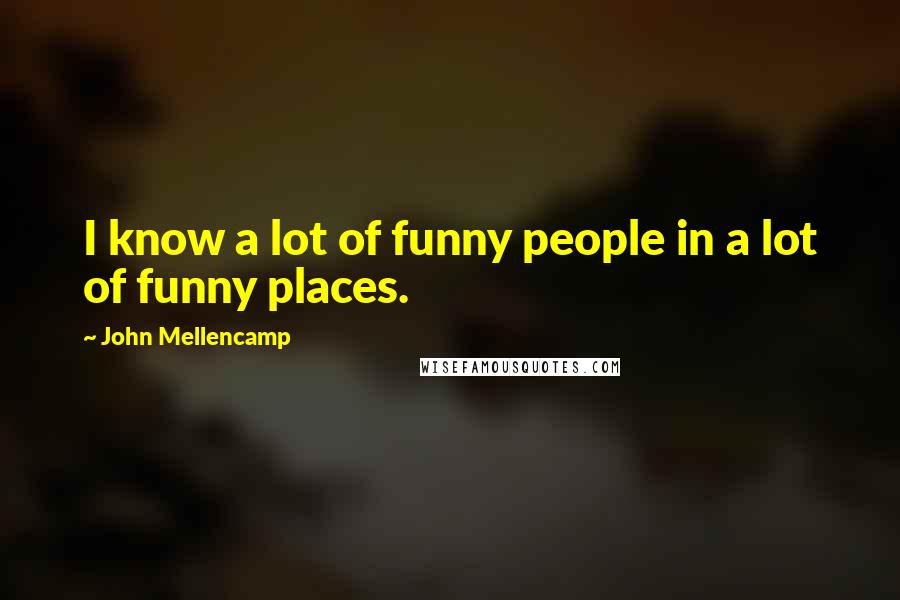 John Mellencamp Quotes: I know a lot of funny people in a lot of funny places.