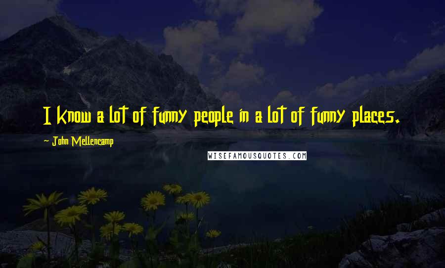 John Mellencamp Quotes: I know a lot of funny people in a lot of funny places.