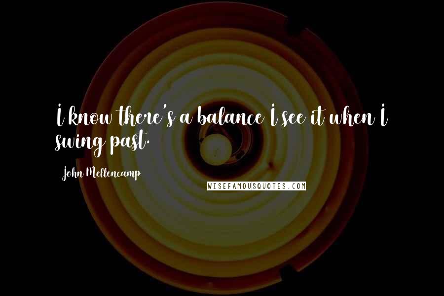 John Mellencamp Quotes: I know there's a balance/I see it when I swing past.