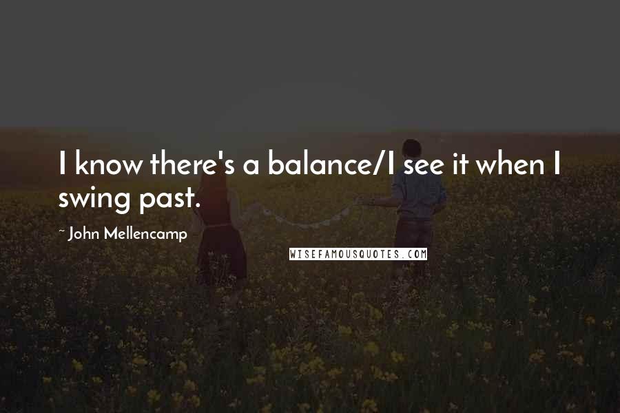 John Mellencamp Quotes: I know there's a balance/I see it when I swing past.