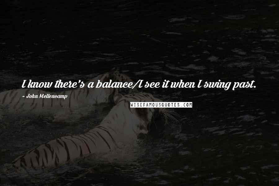 John Mellencamp Quotes: I know there's a balance/I see it when I swing past.