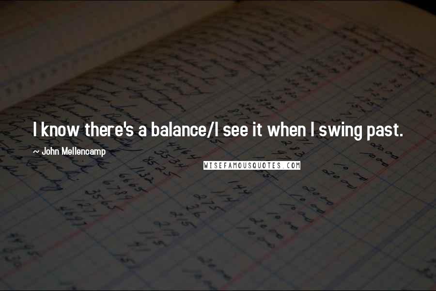 John Mellencamp Quotes: I know there's a balance/I see it when I swing past.