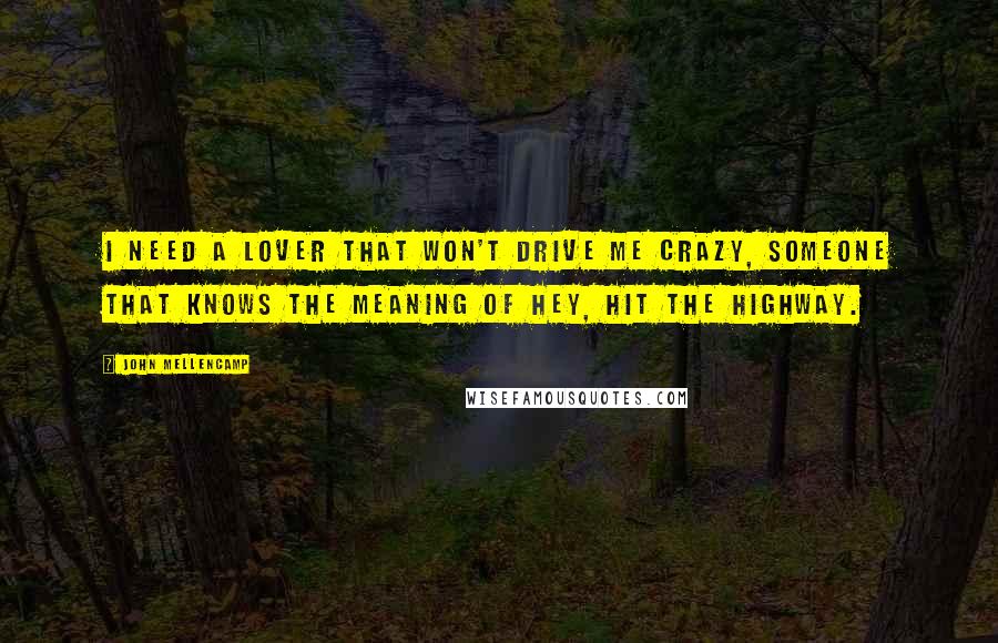 John Mellencamp Quotes: I need a lover that won't drive me crazy, someone that knows the meaning of hey, hit the highway.