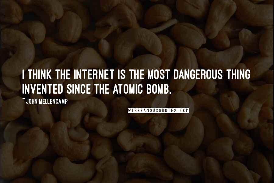 John Mellencamp Quotes: I think the Internet is the most dangerous thing invented since the atomic bomb,