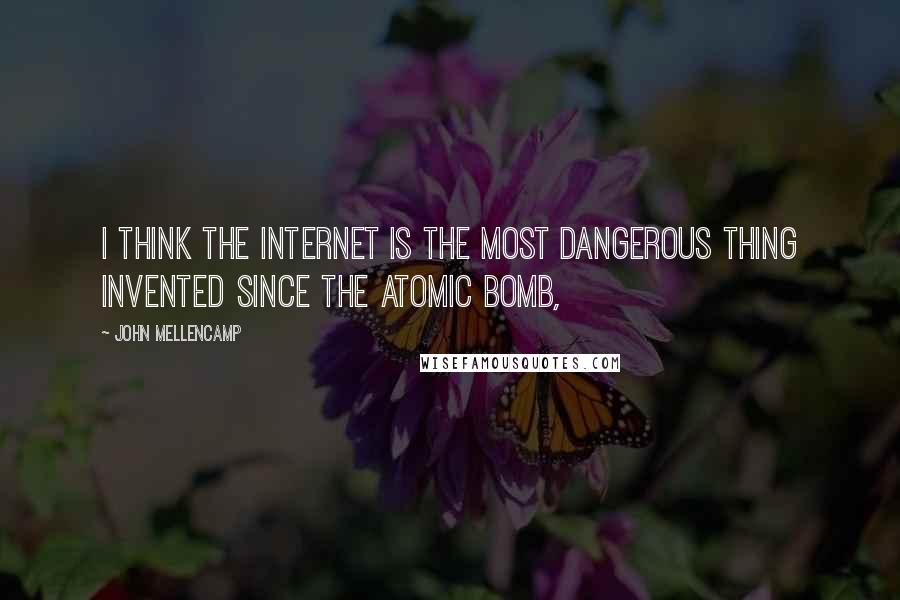 John Mellencamp Quotes: I think the Internet is the most dangerous thing invented since the atomic bomb,