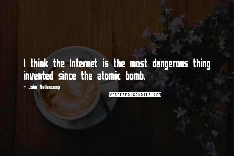 John Mellencamp Quotes: I think the Internet is the most dangerous thing invented since the atomic bomb,