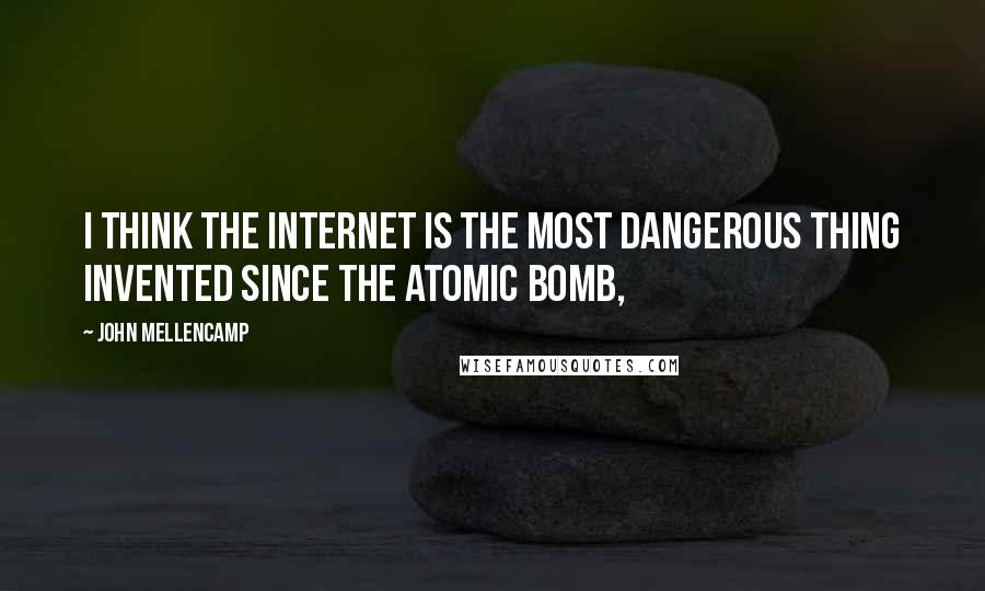 John Mellencamp Quotes: I think the Internet is the most dangerous thing invented since the atomic bomb,