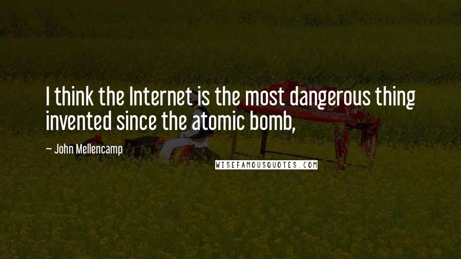 John Mellencamp Quotes: I think the Internet is the most dangerous thing invented since the atomic bomb,