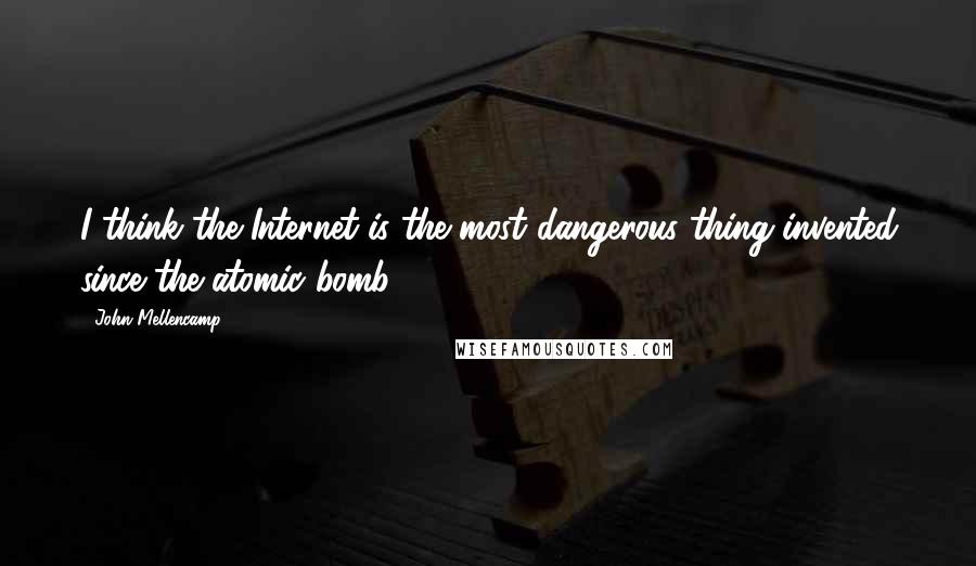 John Mellencamp Quotes: I think the Internet is the most dangerous thing invented since the atomic bomb,