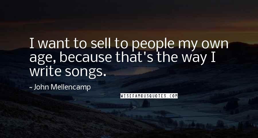 John Mellencamp Quotes: I want to sell to people my own age, because that's the way I write songs.
