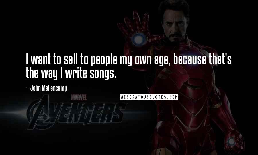 John Mellencamp Quotes: I want to sell to people my own age, because that's the way I write songs.