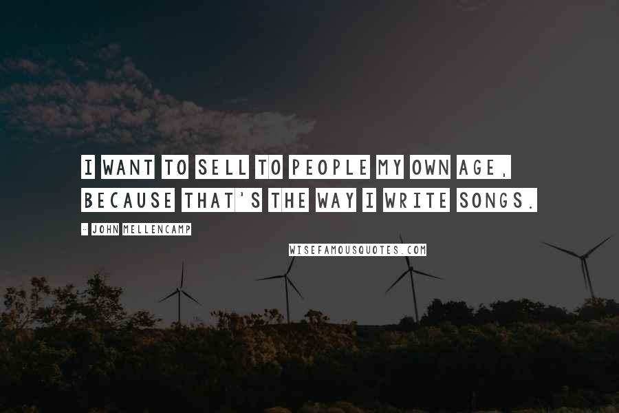 John Mellencamp Quotes: I want to sell to people my own age, because that's the way I write songs.
