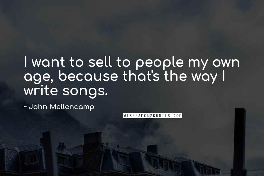 John Mellencamp Quotes: I want to sell to people my own age, because that's the way I write songs.