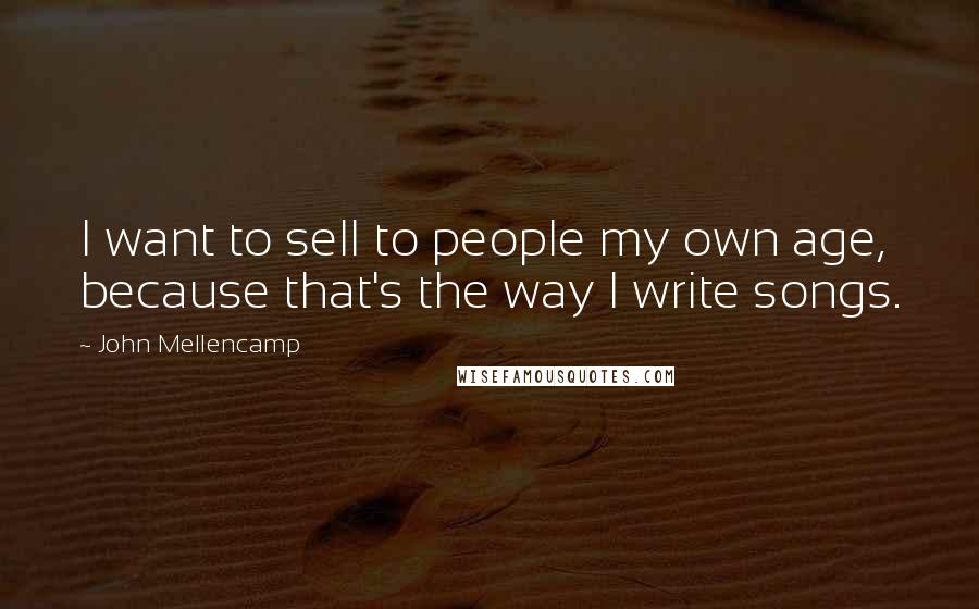 John Mellencamp Quotes: I want to sell to people my own age, because that's the way I write songs.