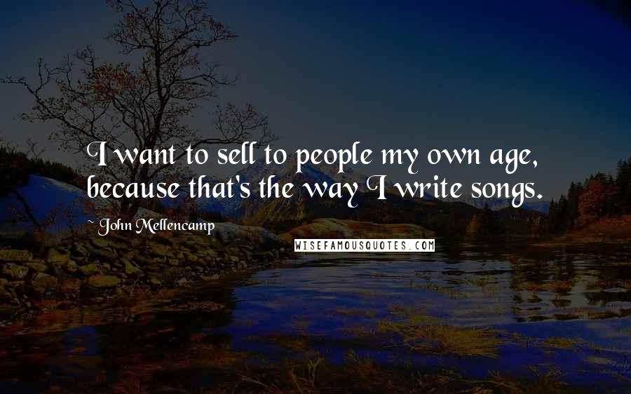 John Mellencamp Quotes: I want to sell to people my own age, because that's the way I write songs.