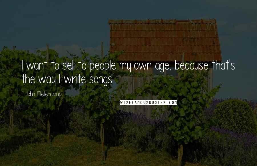John Mellencamp Quotes: I want to sell to people my own age, because that's the way I write songs.