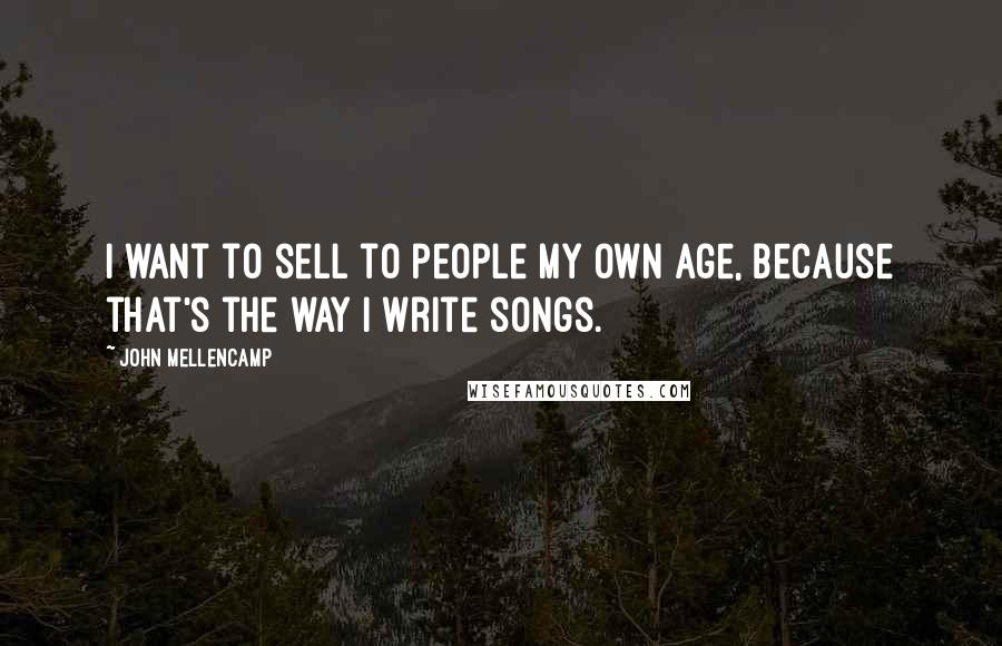 John Mellencamp Quotes: I want to sell to people my own age, because that's the way I write songs.