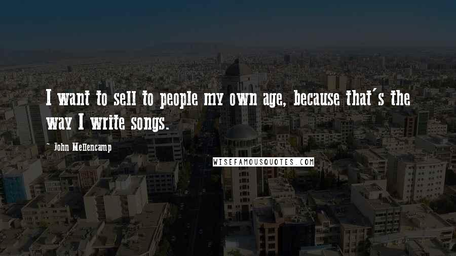 John Mellencamp Quotes: I want to sell to people my own age, because that's the way I write songs.