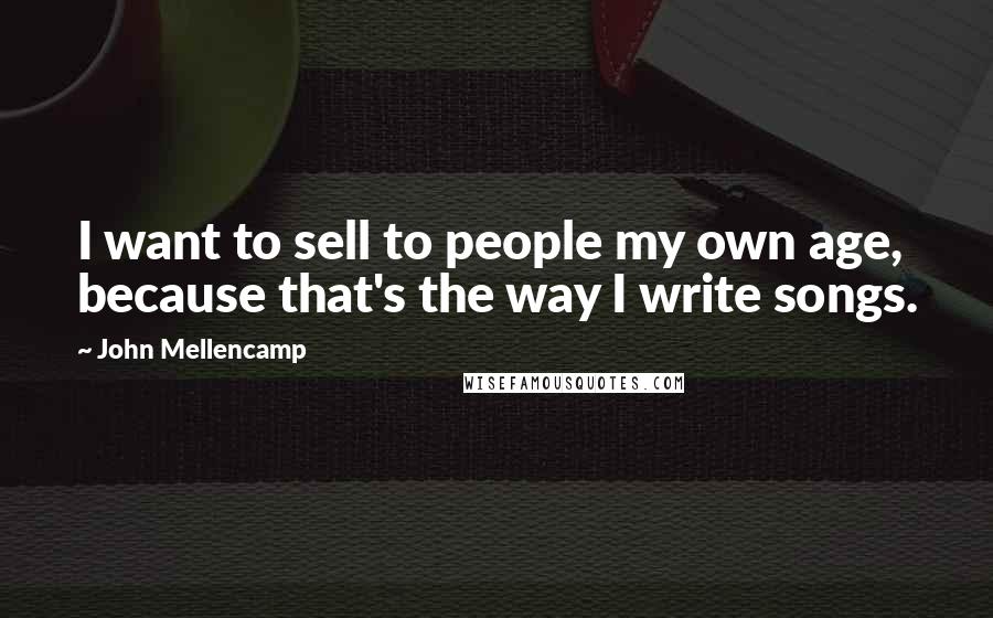 John Mellencamp Quotes: I want to sell to people my own age, because that's the way I write songs.