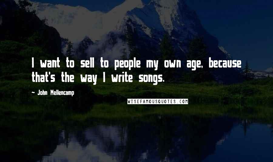 John Mellencamp Quotes: I want to sell to people my own age, because that's the way I write songs.