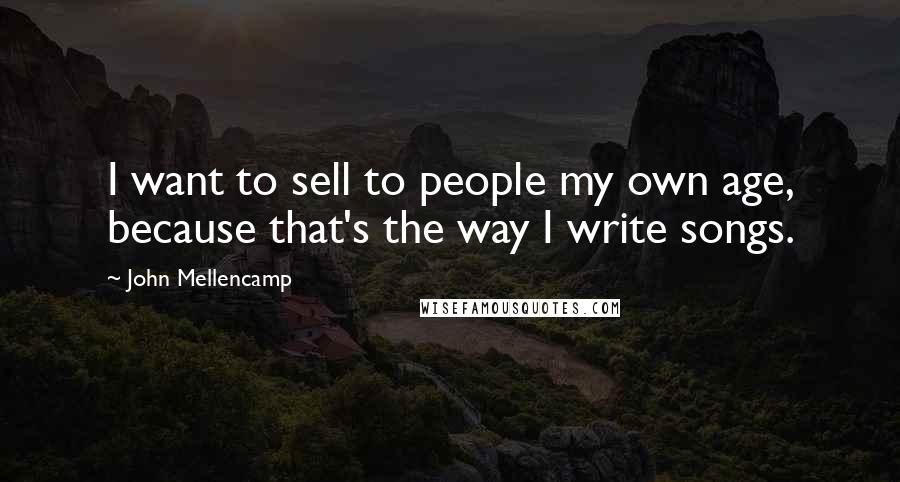 John Mellencamp Quotes: I want to sell to people my own age, because that's the way I write songs.