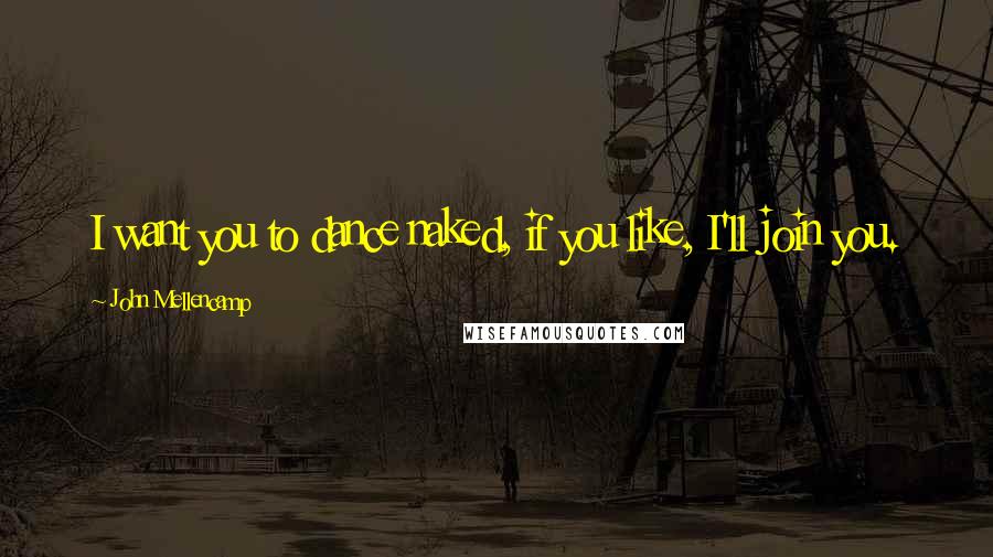 John Mellencamp Quotes: I want you to dance naked, if you like, I'll join you.