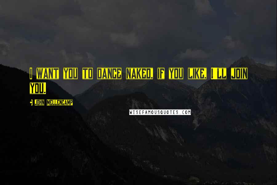 John Mellencamp Quotes: I want you to dance naked, if you like, I'll join you.