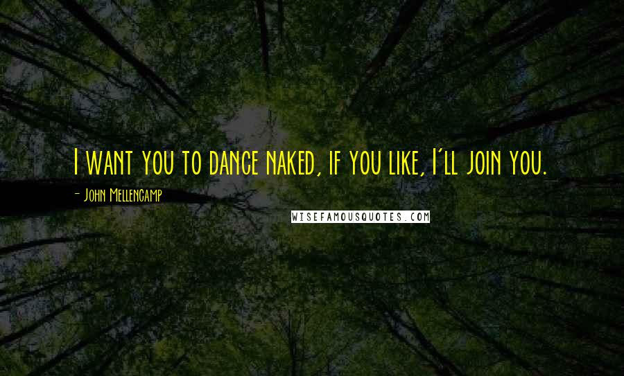 John Mellencamp Quotes: I want you to dance naked, if you like, I'll join you.