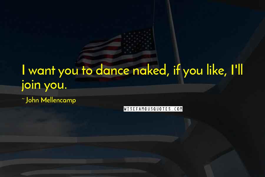 John Mellencamp Quotes: I want you to dance naked, if you like, I'll join you.