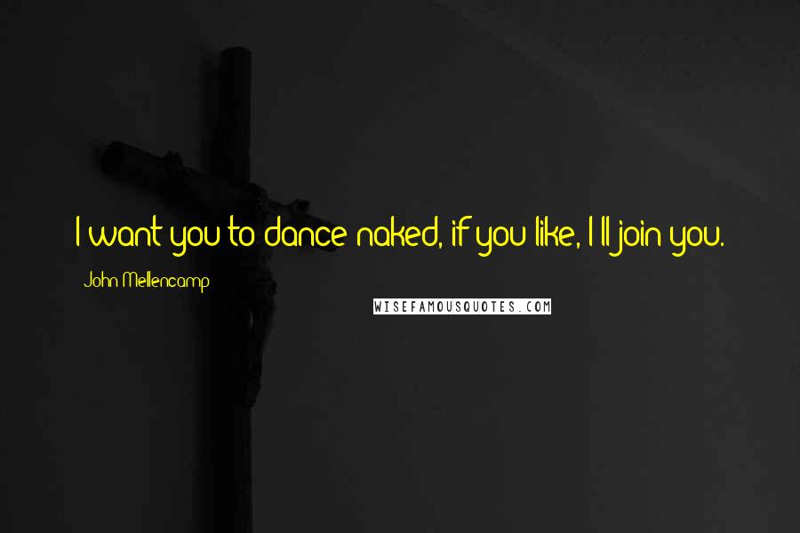 John Mellencamp Quotes: I want you to dance naked, if you like, I'll join you.