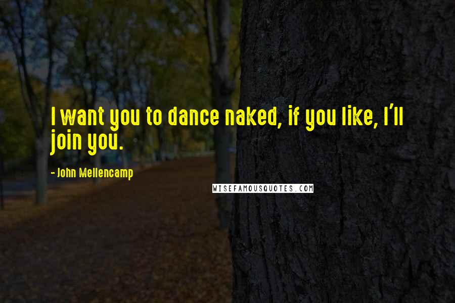 John Mellencamp Quotes: I want you to dance naked, if you like, I'll join you.