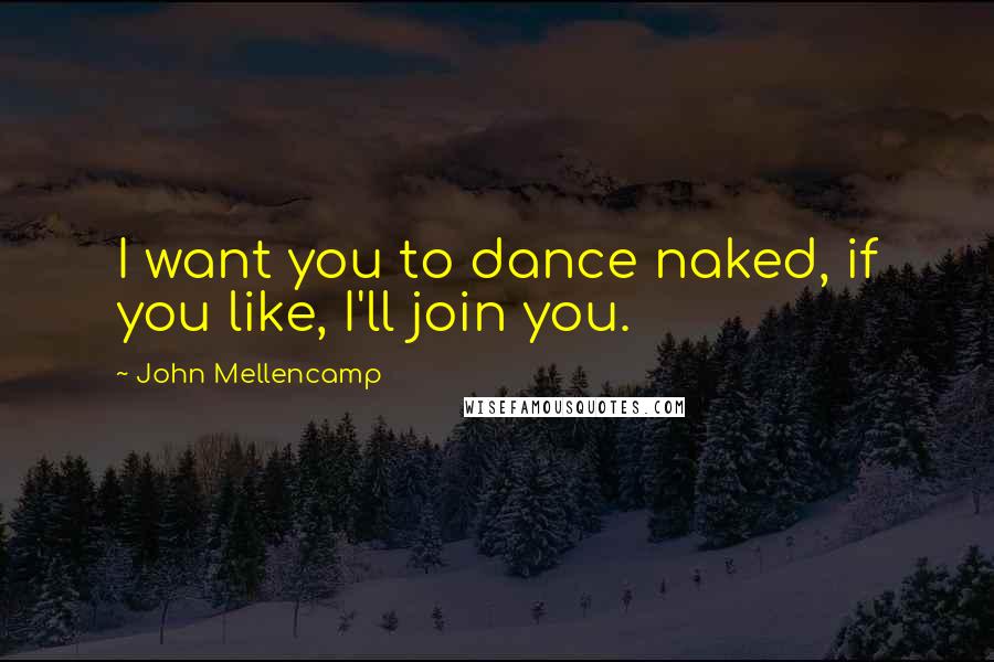 John Mellencamp Quotes: I want you to dance naked, if you like, I'll join you.