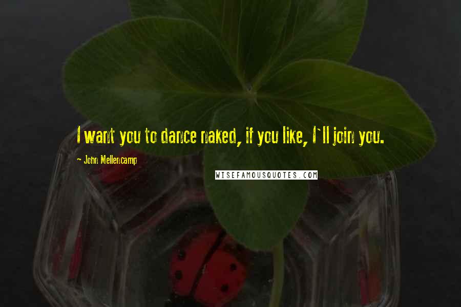 John Mellencamp Quotes: I want you to dance naked, if you like, I'll join you.